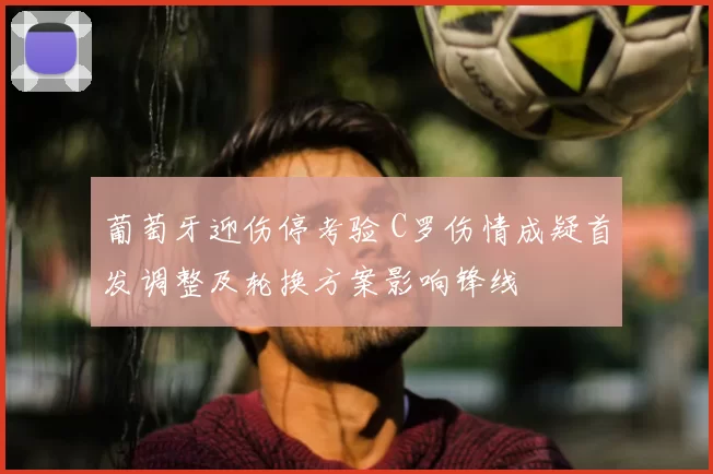 葡萄牙迎伤停考验 C罗伤情成疑首发调整及轮换方案影响锋线