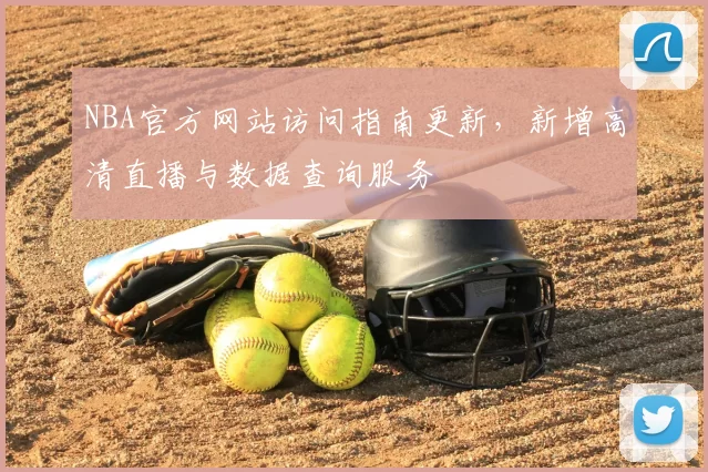 NBA官方网站访问指南更新，新增高清直播与数据查询服务