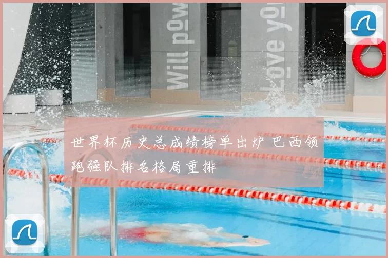 世界杯历史总成绩榜单出炉 巴西领跑强队排名格局重排