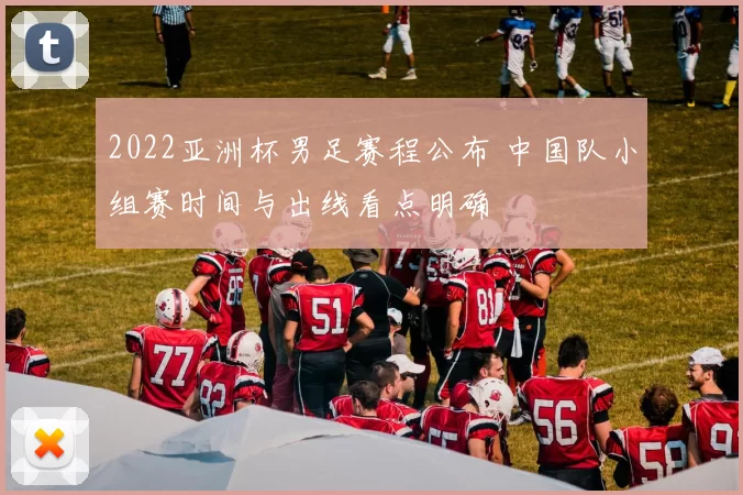 2022亚洲杯男足赛程公布 中国队小组赛时间与出线看点明确