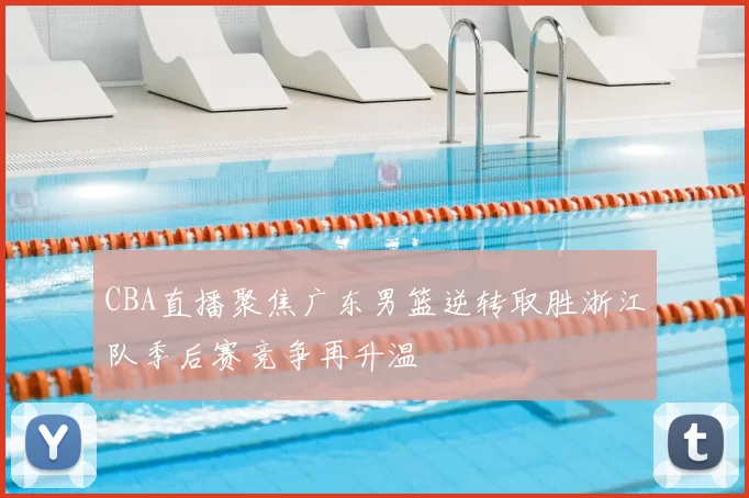 CBA直播聚焦广东男篮逆转取胜浙江队季后赛竞争再升温