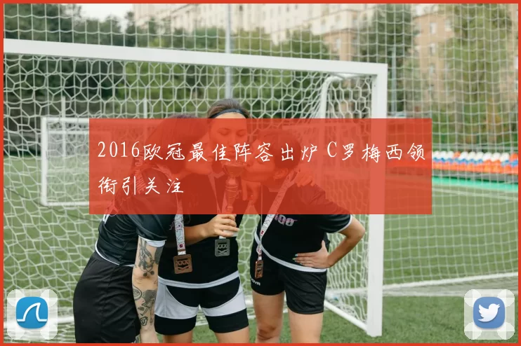 2016欧冠最佳阵容出炉 C罗梅西领衔引关注