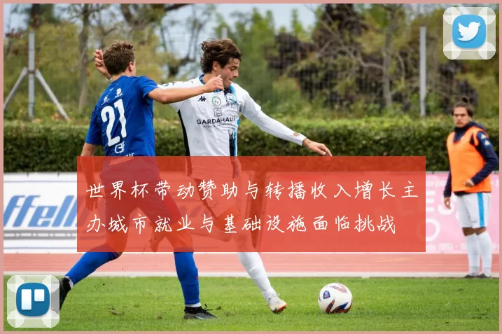 世界杯带动赞助与转播收入增长主办城市就业与基础设施面临挑战