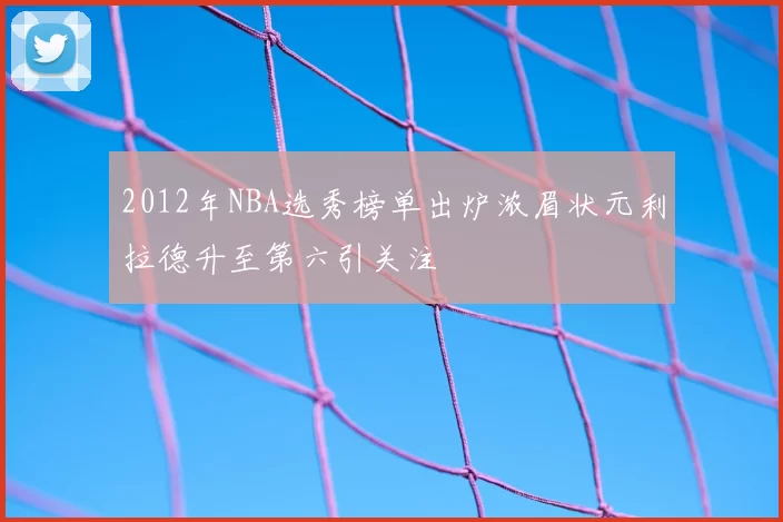 2012年NBA选秀榜单出炉浓眉状元利拉德升至第六引关注