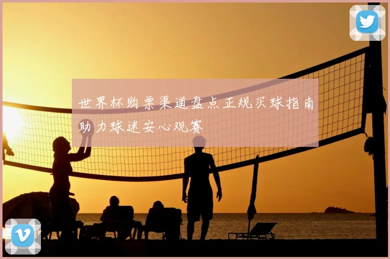 世界杯购票渠道盘点正规买球指南助力球迷安心观赛