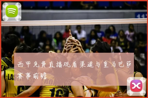 西甲免费直播观看渠道与皇马巴萨赛事前瞻