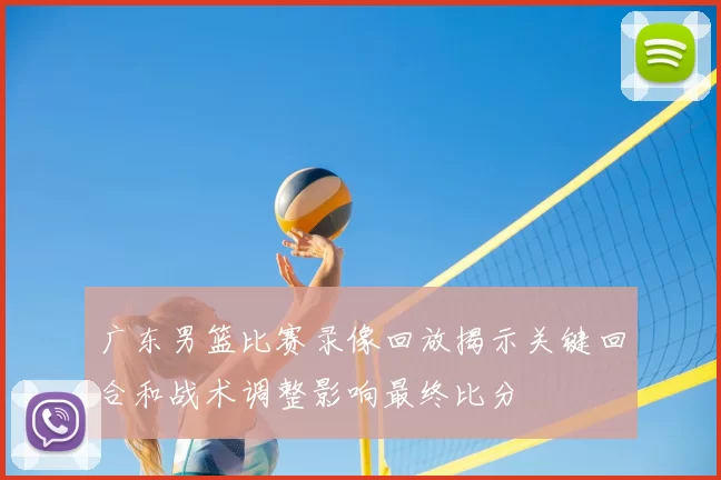 广东男篮比赛录像回放揭示关键回合和战术调整影响最终比分