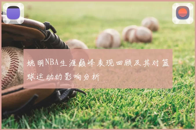 姚明NBA生涯巅峰表现回顾及其对篮球运动的影响分析