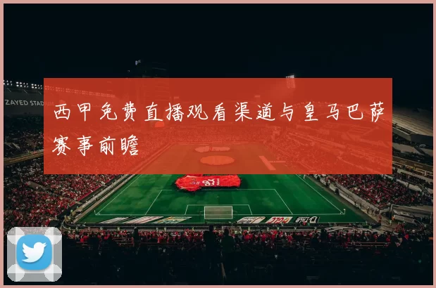 西甲免费直播观看渠道与皇马巴萨赛事前瞻