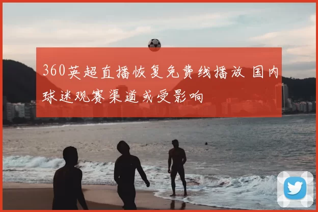 360英超直播恢复免费线播放 国内球迷观赛渠道或受影响