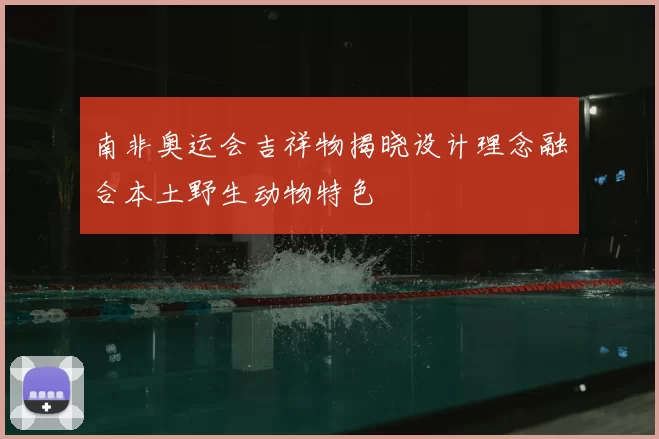 南非奥运会吉祥物揭晓设计理念融合本土野生动物特色