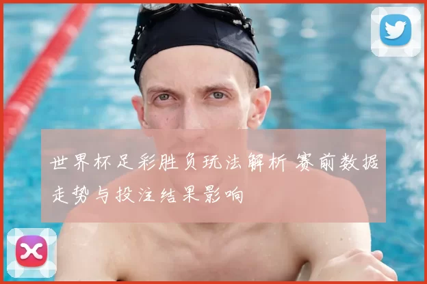世界杯足彩胜负玩法解析 赛前数据走势与投注结果影响