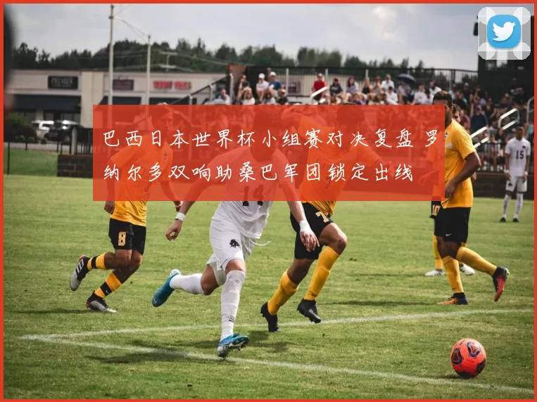 巴西日本世界杯小组赛对决复盘 罗纳尔多双响助桑巴军团锁定出线
