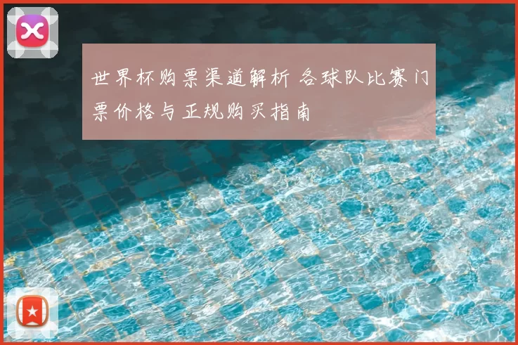 世界杯购票渠道解析 各球队比赛门票价格与正规购买指南