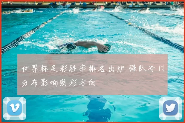 世界杯足彩胜率排名出炉 强队冷门分布影响购彩方向