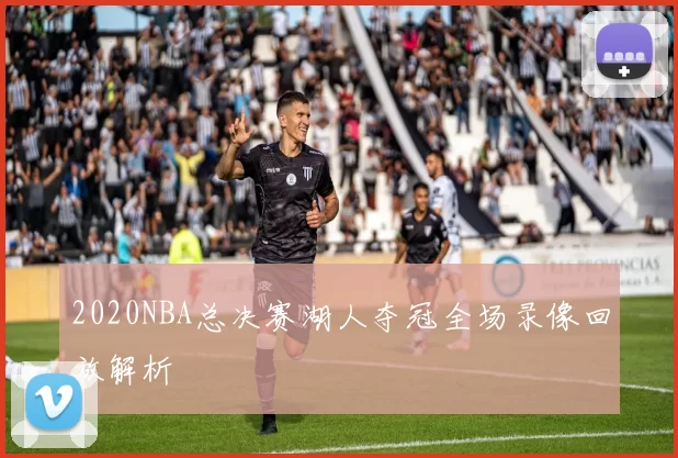 2020NBA总决赛湖人夺冠全场录像回放解析