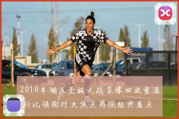 2010年湖人圣诞大战录像回放重温 科比领衔对决焦点再现经典看点