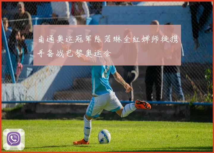 南通奥运冠军陈若琳全红婵师徒携手备战巴黎奥运会