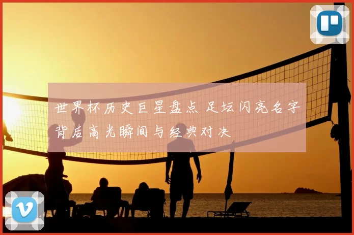 世界杯历史巨星盘点 足坛闪亮名字背后高光瞬间与经典对决