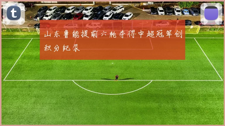 山东鲁能提前六轮夺得中超冠军创积分纪录