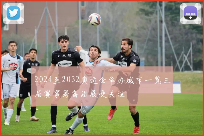 2024至2032奥运会举办城市一览三届赛事筹备进展受关注