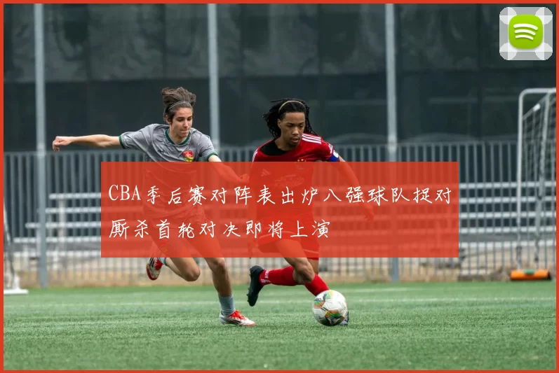 CBA季后赛对阵表出炉八强球队捉对厮杀首轮对决即将上演