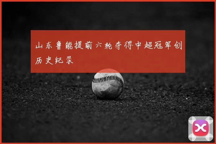 山东鲁能提前六轮夺得中超冠军创历史纪录