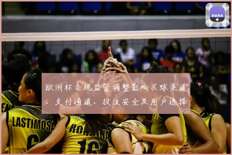欧洲杯合规监管调整影响买球渠道、支付通道、投注安全及用户选择