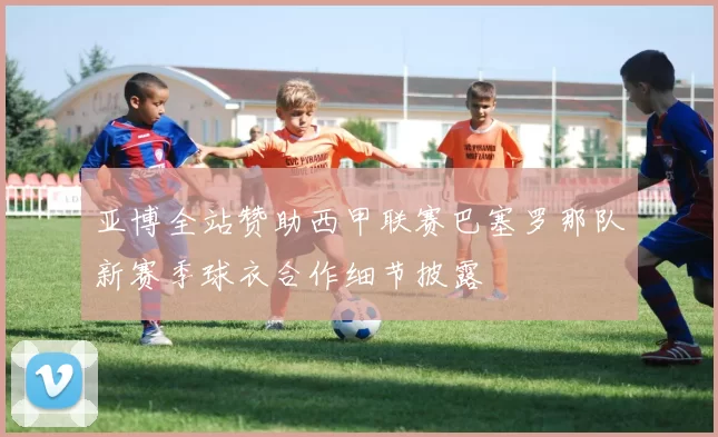 亚博全站赞助西甲联赛巴塞罗那队新赛季球衣合作细节披露