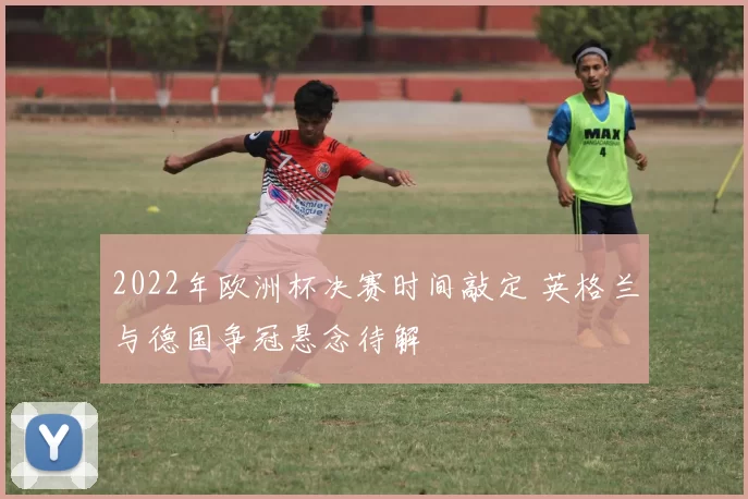 2022年欧洲杯决赛时间敲定 英格兰与德国争冠悬念待解