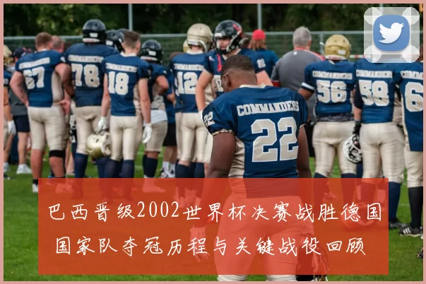 巴西晋级2002世界杯决赛战胜德国 国家队夺冠历程与关键战役回顾