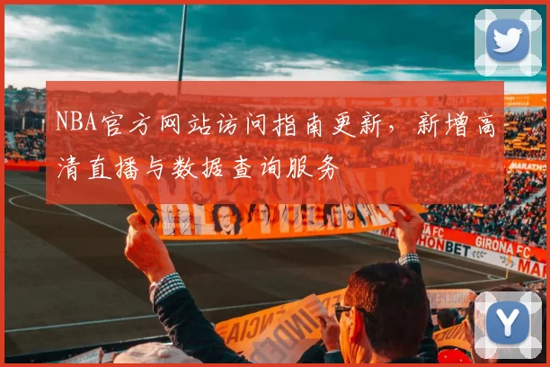 NBA官方网站访问指南更新，新增高清直播与数据查询服务