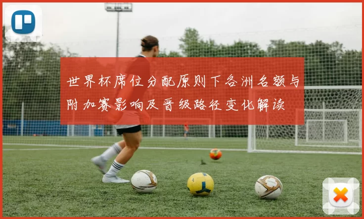 世界杯席位分配原则下各洲名额与附加赛影响及晋级路径变化解读