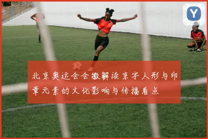 北京奥运会会徽解读京字人形与印章元素的文化影响与传播看点