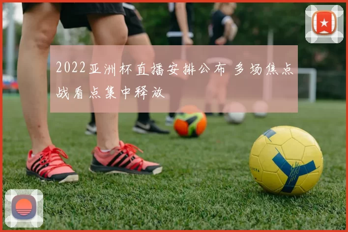2022亚洲杯直播安排公布 多场焦点战看点集中释放