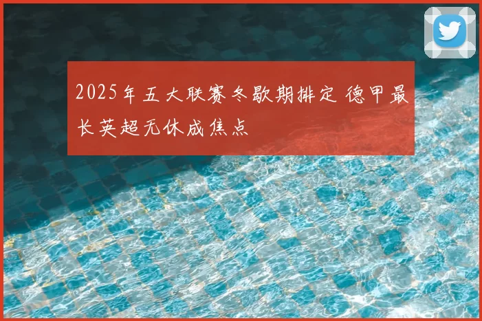 2025年五大联赛冬歇期排定 德甲最长英超无休成焦点