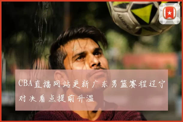 CBA直播网站更新广东男篮赛程辽宁对决看点提前升温
