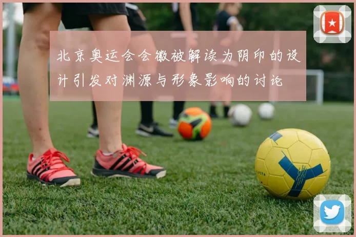 北京奥运会会徽被解读为阴印的设计引发对渊源与形象影响的讨论