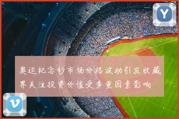 奥运纪念钞市场价格波动引发收藏界关注投资价值受多重因素影响