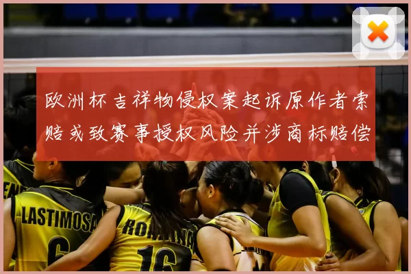 欧洲杯吉祥物侵权案起诉原作者索赔或致赛事授权风险并涉商标赔偿金额
