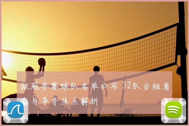 欧冠参赛球队名单公布 32队分组看点与争夺焦点解析