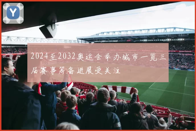 2024至2032奥运会举办城市一览三届赛事筹备进展受关注