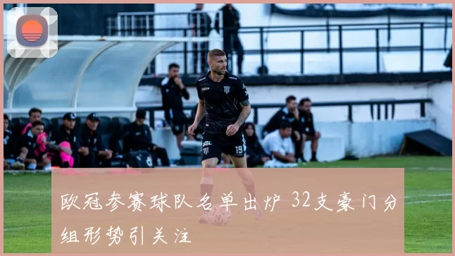 欧冠参赛球队名单出炉 32支豪门分组形势引关注