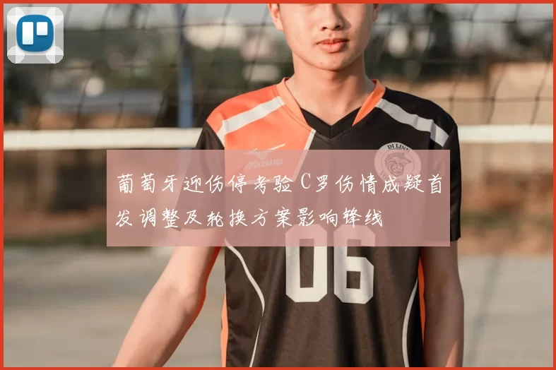 葡萄牙迎伤停考验 C罗伤情成疑首发调整及轮换方案影响锋线