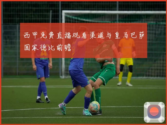 西甲免费直播观看渠道与皇马巴萨国家德比前瞻