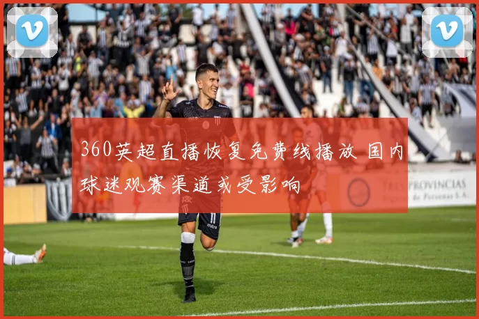 360英超直播恢复免费线播放 国内球迷观赛渠道或受影响