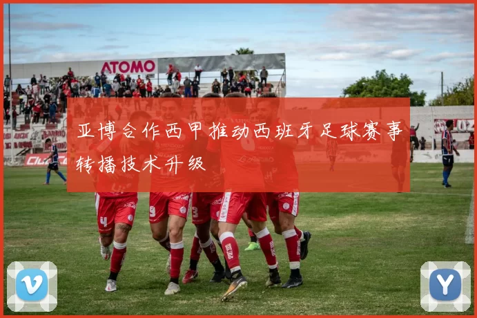 亚博合作西甲推动西班牙足球赛事转播技术升级