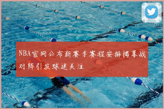 NBA官网公布新赛季赛程安排揭幕战对阵引发球迷关注