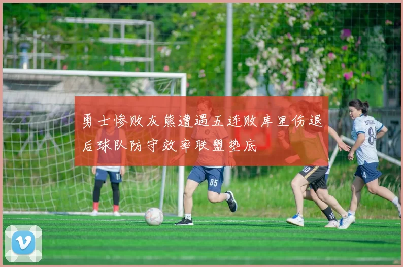 勇士惨败灰熊遭遇五连败库里伤退后球队防守效率联盟垫底