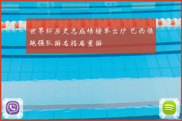 世界杯历史总成绩榜单出炉 巴西领跑强队排名格局重排